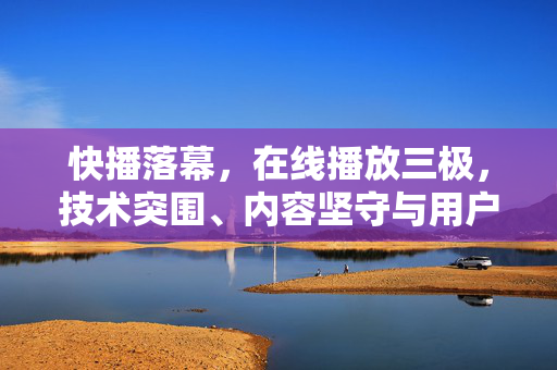 快播落幕,在线播放三极,技术突围、内容坚守与用户觉醒,快播落幕,在线播放三极,技术突围、内容坚守与用户觉醒 快播落幕,在线播放三极,技术突围、内容坚守与用户觉醒,快播落幕,在线播放三极,技术突围、内容坚守与用户觉醒