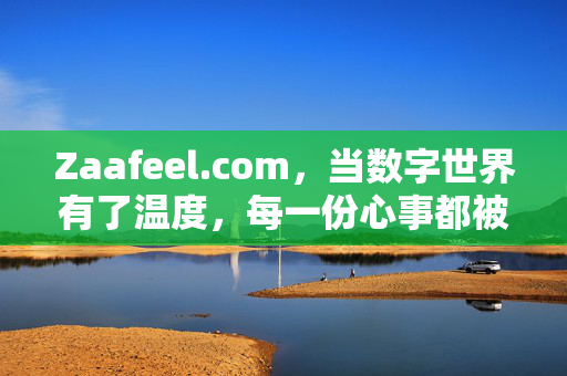 Zaafeel.com,当数字世界有了温度,每一份心事都被温柔接住,数字世界的心事温度 Zaafeel.com,当数字世界有了温度,每一份心事都被温柔接住,数字世界的心事温度