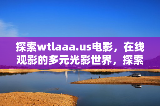 探索wtlaaa.us电影,在线观影的多元光影世界,探索wtlaaa.us电影,多元光影世界的在线观影 探索wtlaaa.us电影,在线观影的多元光影世界,探索wtlaaa.us电影,多元光影世界的在线观影