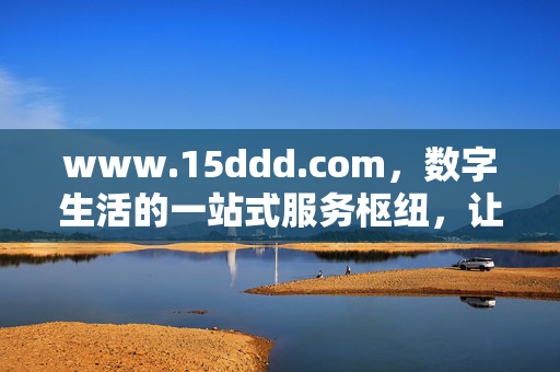 www.15ddd.com,数字生活的一站式服务枢纽,让便捷触手可及,数字生活一站式服务枢纽,便捷触手可及 www.15ddd.com,数字生活的一站式服务枢纽,让便捷触手可及,数字生活一站式服务枢纽,便捷触手可及
