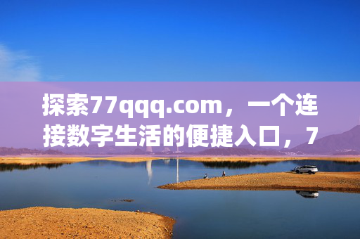 探索77qqq.com,一个连接数字生活的便捷入口,77qqq.com,连接数字生活的便捷入口 探索77qqq.com,一个连接数字生活的便捷入口,77qqq.com,连接数字生活的便捷入口