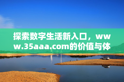 探索数字生活新入口,www.35aaa.com的价值与体验,数字生活新入口,www.35aaa.com的价值与体验 探索数字生活新入口,www.35aaa.com的价值与体验,数字生活新入口,www.35aaa.com的价值与体验