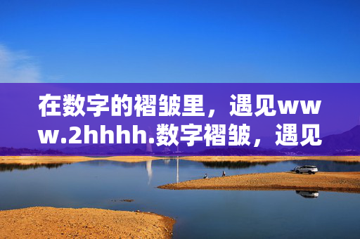 在数字的褶皱里,遇见www.2hhhh.数字褶皱,遇见www.2hhhh 在数字的褶皱里,遇见www.2hhhh.数字褶皱,遇见www.2hhhh