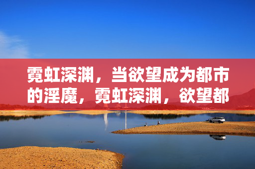 霓虹深渊,当欲望成为都市的淫魔,霓虹深渊,欲望都市的淫魔 霓虹深渊,当欲望成为都市的淫魔,霓虹深渊,欲望都市的淫魔