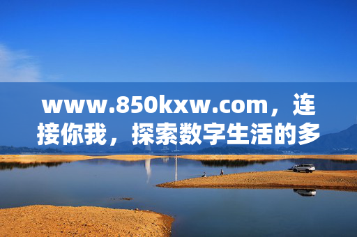 www.850kxw.com,连接你我,探索数字生活的多元新入口,连接你我,探索数字生活的多元新入口 www.850kxw.com,连接你我,探索数字生活的多元新入口,连接你我,探索数字生活的多元新入口