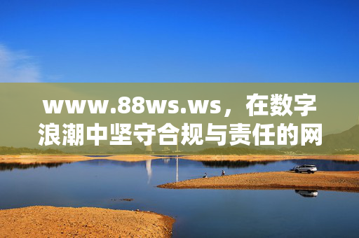 www.88ws.ws,在数字浪潮中坚守合规与责任的网络坐标,www.88ws.ws,数字浪潮中坚守合规与责任的网络坐标 www.88ws.ws,在数字浪潮中坚守合规与责任的网络坐标,www.88ws.ws,数字浪潮中坚守合规与责任的网络坐标