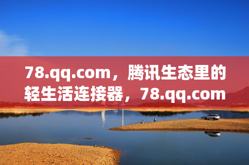78.qq.com,腾讯生态里的轻生活连接器,78.qq.com,腾讯生态的轻生活连接器 78.qq.com,腾讯生态里的轻生活连接器,78.qq.com,腾讯生态的轻生活连接器