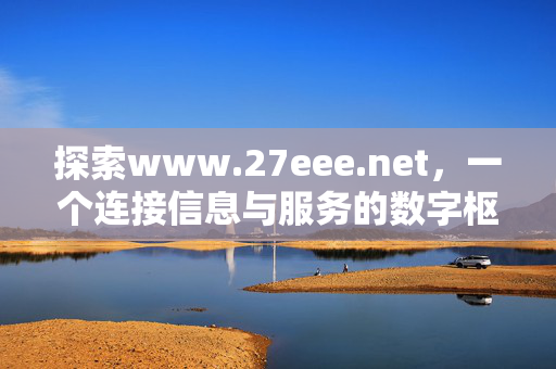 探索www.27eee.net,一个连接信息与服务的数字枢纽 探索www.27eee.net,一个连接信息与服务的数字枢纽