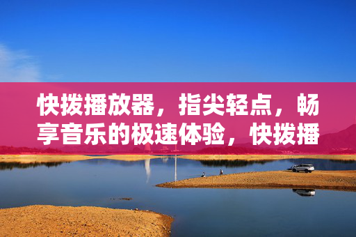 快拨播放器,指尖轻点,畅享音乐的极速体验,快拨播放器,指尖轻点,畅享极速音乐 快拨播放器,指尖轻点,畅享音乐的极速体验,快拨播放器,指尖轻点,畅享极速音乐