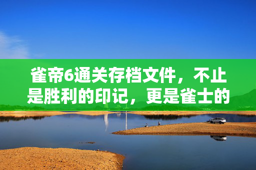 雀帝6通关存档文件，不止是胜利的印记，更是雀士的青春记忆，雀帝6通关存档，不止胜利，更是雀士的青春记忆