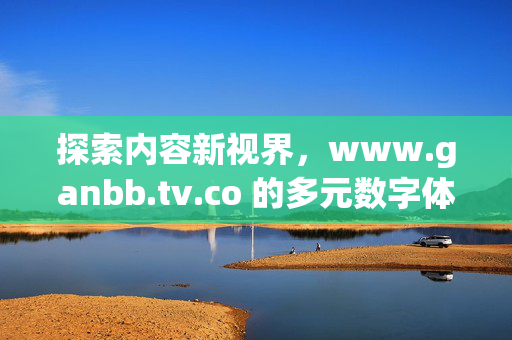 探索内容新视界,www.ganbb.tv.co 的多元数字体验,新视界,ganbb.tv.co多元数字体验 探索内容新视界,www.ganbb.tv.co 的多元数字体验,新视界,ganbb.tv.co多元数字体验