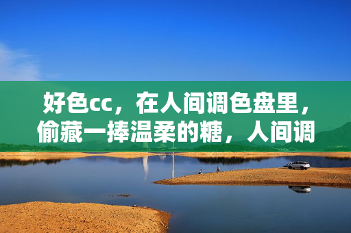 好色cc,在人间调色盘里,偷藏一捧温柔的糖,人间调色盘偷藏温柔糖 好色cc,在人间调色盘里,偷藏一捧温柔的糖,人间调色盘偷藏温柔糖