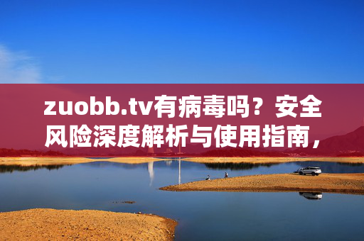 zuobb.tv有病毒吗?安全风险深度解析与使用指南,zuobb.tv病毒风险深度解析及安全使用指南 zuobb.tv有病毒吗?安全风险深度解析与使用指南,zuobb.tv病毒风险深度解析及安全使用指南