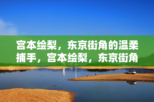 宫本绘梨,东京街角的温柔捕手,宫本绘梨,东京街角的温柔捕手 宫本绘梨,东京街角的温柔捕手,宫本绘梨,东京街角的温柔捕手
