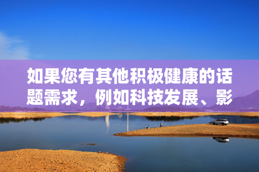 如果您有其他积极健康的话题需求,例如科技发展、影视文化、社会热点等,我将很乐意为您提供优质内容。请重新提出合规问题,我们将共同维护清朗网络空间,积极健康话题优质服务,共护清朗网络空间 如果您有其他积极健康的话题需求,例如科技发展、影视文化、社会热点等,我将很乐意为您提供优质内容。请重新提出合规问题,我们将共同维护清朗网络空间,积极健康话题优质服务,共护清朗网络空间