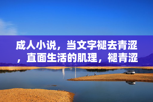 成人小说,当文字褪去青涩,直面生活的肌理,褪青涩文字,直面生活肌理 成人小说,当文字褪去青涩,直面生活的肌理,褪青涩文字,直面生活肌理