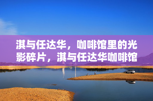 淇与任达华,咖啡馆里的光影碎片,淇与任达华咖啡馆光影碎片 淇与任达华,咖啡馆里的光影碎片,淇与任达华咖啡馆光影碎片