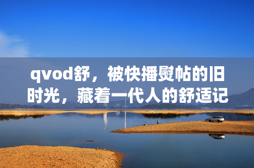 qvod舒,被快播熨帖的旧时光,藏着一代人的舒适记忆,快播熨帖旧时光,一代人舒适记忆 qvod舒,被快播熨帖的旧时光,藏着一代人的舒适记忆,快播熨帖旧时光,一代人舒适记忆