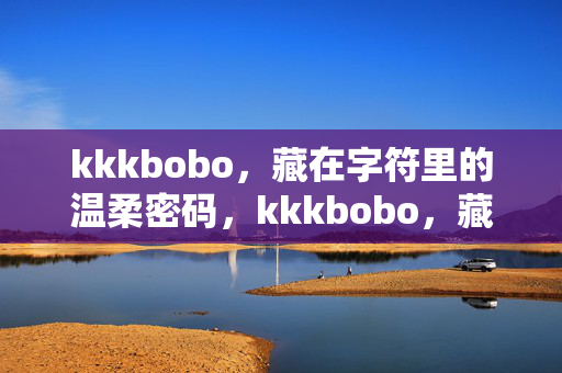 kkkbobo,藏在字符里的温柔密码,kkkbobo,藏在字符里的温柔密码 kkkbobo,藏在字符里的温柔密码,kkkbobo,藏在字符里的温柔密码