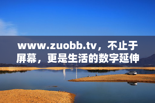 www.zuobb.tv,不止于屏幕,更是生活的数字延伸,www.zuobb.tv,不止于屏幕,更是生活的数字延伸 www.zuobb.tv,不止于屏幕,更是生活的数字延伸,www.zuobb.tv,不止于屏幕,更是生活的数字延伸
