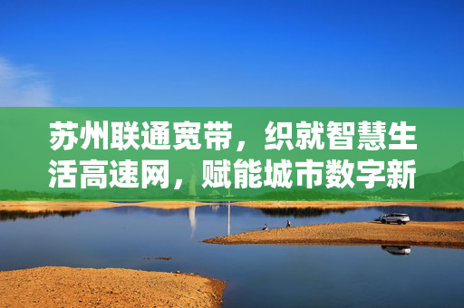 苏州联通宽带，织就智慧生活高速网，赋能城市数字新未来，苏州联通宽带，织就智慧生活高速网，赋能城市数字新未来