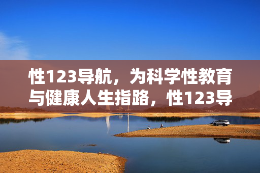 性123导航,为科学性教育与健康人生指路,性123导航,科学性教育与健康人生指南 性123导航,为科学性教育与健康人生指路,性123导航,科学性教育与健康人生指南