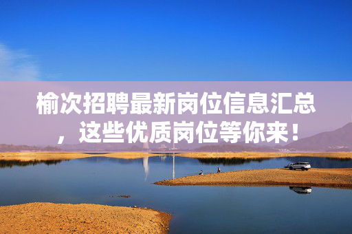 榆次招聘最新岗位信息汇总，这些优质岗位等你来！