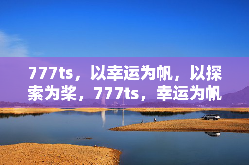 777ts,以幸运为帆,以探索为桨,777ts,幸运为帆,探索为桨 777ts,以幸运为帆,以探索为桨,777ts,幸运为帆,探索为桨