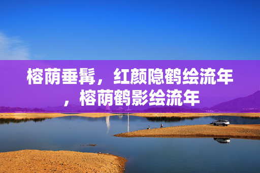 榕荫垂髯,红颜隐鹤绘流年,榕荫鹤影绘流年 榕荫垂髯,红颜隐鹤绘流年,榕荫鹤影绘流年