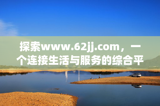 探索www.62jj.com,一个连接生活与服务的综合平台,www.62jj.com,连接生活与服务的综合平台 探索www.62jj.com,一个连接生活与服务的综合平台,www.62jj.com,连接生活与服务的综合平台
