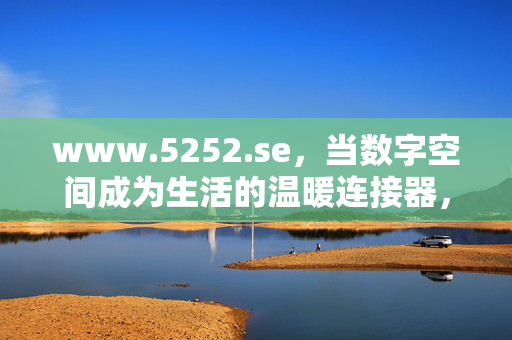 www.5252.se,当数字空间成为生活的温暖连接器,数字空间,温暖生活的连接器 www.5252.se,当数字空间成为生活的温暖连接器,数字空间,温暖生活的连接器