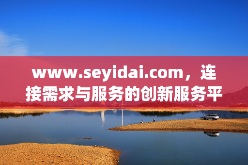 www.seyidai.com,连接需求与服务的创新服务平台,Seyidai,连接需求与服务的创新服务平台 www.seyidai.com,连接需求与服务的创新服务平台,Seyidai,连接需求与服务的创新服务平台