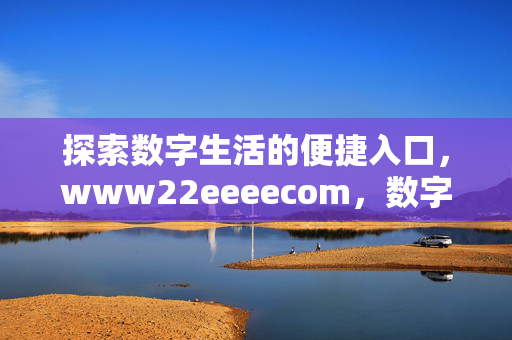 探索数字生活的便捷入口,www22eeeecom,数字生活的便捷入口www22eeeecom 探索数字生活的便捷入口,www22eeeecom,数字生活的便捷入口www22eeeecom