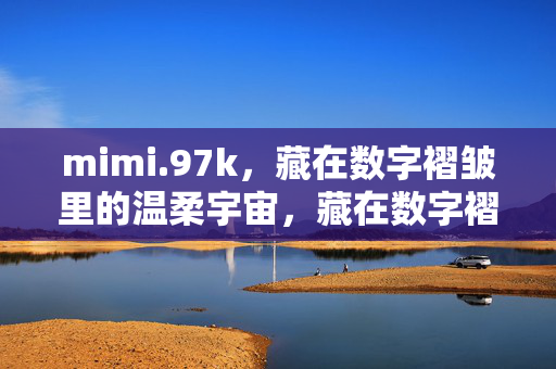mimi.97k,藏在数字褶皱里的温柔宇宙,藏在数字褶皱里的温柔宇宙 mimi.97k,藏在数字褶皱里的温柔宇宙,藏在数字褶皱里的温柔宇宙