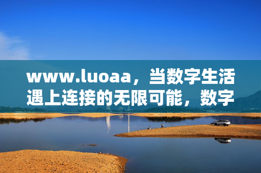 www.luoaa,当数字生活遇上连接的无限可能,数字生活,连接的无限可能 www.luoaa,当数字生活遇上连接的无限可能,数字生活,连接的无限可能