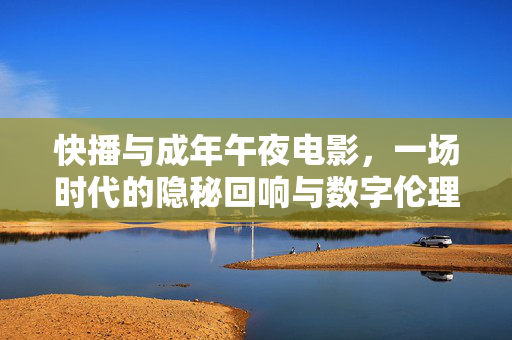 快播与成年午夜电影,一场时代的隐秘回响与数字伦理的警钟,快播与午夜电影,时代隐秘回响与数字伦理警钟 快播与成年午夜电影,一场时代的隐秘回响与数字伦理的警钟,快播与午夜电影,时代隐秘回响与数字伦理警钟