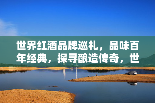 世界红酒品牌巡礼,品味百年经典,探寻酿造传奇,世界红酒巡礼,百年经典与酿造传奇 世界红酒品牌巡礼,品味百年经典,探寻酿造传奇,世界红酒巡礼,百年经典与酿造传奇