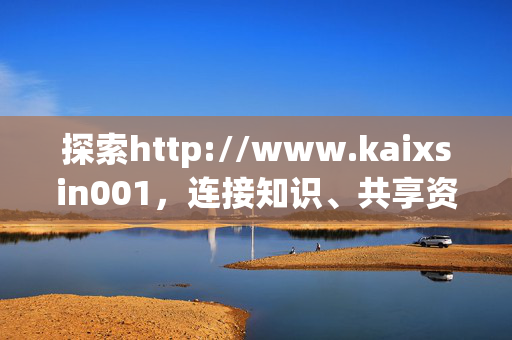 探索http://www.kaixsin001,连接知识、共享资源的数字新空间,连接知识,共享资源的数字新空间 探索http://www.kaixsin001,连接知识、共享资源的数字新空间,连接知识,共享资源的数字新空间