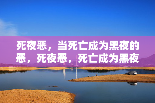 死夜恶,当死亡成为黑夜的恶,死夜恶,死亡成为黑夜的恶 死夜恶,当死亡成为黑夜的恶,死夜恶,死亡成为黑夜的恶