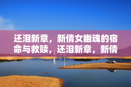 还泪新章,新倩女幽魂的宿命与救赎,还泪新章,新倩女幽魂的宿命救赎 还泪新章,新倩女幽魂的宿命与救赎,还泪新章,新倩女幽魂的宿命救赎