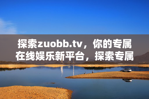 探索zuobb.tv,你的专属在线娱乐新平台,探索专属在线娱乐新平台,zuobb.tv 探索zuobb.tv,你的专属在线娱乐新平台,探索专属在线娱乐新平台,zuobb.tv