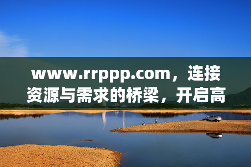 www.rrppp.com,连接资源与需求的桥梁,开启高效协作新体验,rrppp.com,连接资源与需求的桥梁,开启高效协作新体验 www.rrppp.com,连接资源与需求的桥梁,开启高效协作新体验,rrppp.com,连接资源与需求的桥梁,开启高效协作新体验