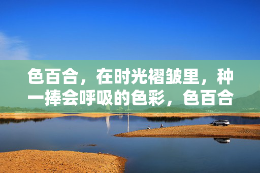 色百合，在时光褶皱里，种一捧会呼吸的色彩，色百合，时光褶皱里的呼吸色彩