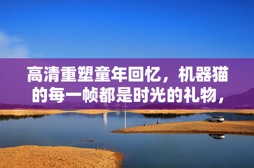 高清重塑童年回忆,机器猫的每一帧都是时光的礼物,机器猫高清帧,童年时光的礼物 高清重塑童年回忆,机器猫的每一帧都是时光的礼物,机器猫高清帧,童年时光的礼物