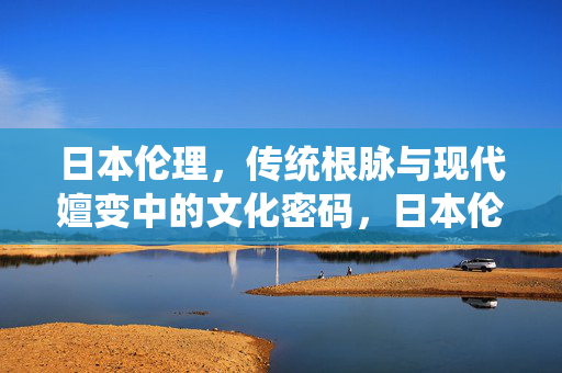 日本伦理,传统根脉与现代嬗变中的文化密码,日本伦理,传统与现代嬗变中的文化密码 日本伦理,传统根脉与现代嬗变中的文化密码,日本伦理,传统与现代嬗变中的文化密码