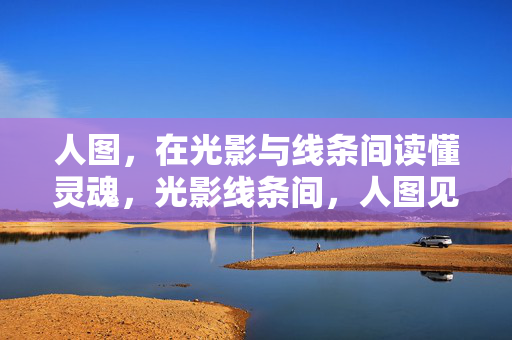 人图,在光影与线条间读懂灵魂,光影线条间,人图见灵魂 人图,在光影与线条间读懂灵魂,光影线条间,人图见灵魂