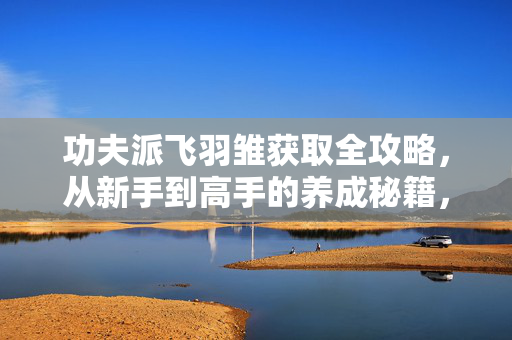 功夫派飞羽雏获取全攻略,从新手到高手的养成秘籍,附靠谱资源推荐,功夫派飞羽雏获取养成全攻略,新手到高手秘籍附资源推荐 功夫派飞羽雏获取全攻略,从新手到高手的养成秘籍,附靠谱资源推荐,功夫派飞羽雏获取养成全攻略,新手到高手秘籍附资源推荐