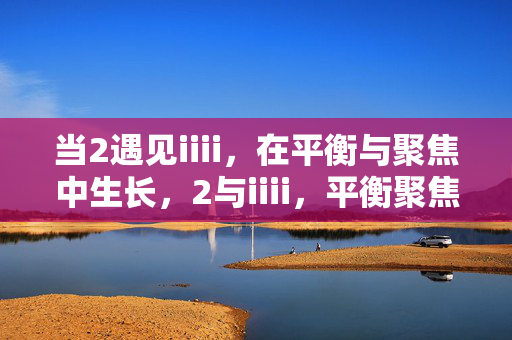 当2遇见iiii,在平衡与聚焦中生长,2与iiii,平衡聚焦的生长 当2遇见iiii,在平衡与聚焦中生长,2与iiii,平衡聚焦的生长