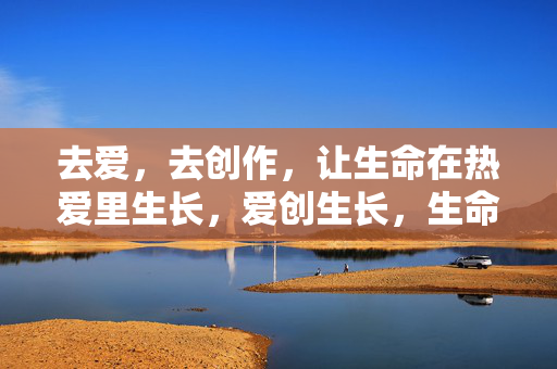 去爱,去创作,让生命在热爱里生长,爱创生长,生命在热爱里绽放 去爱,去创作,让生命在热爱里生长,爱创生长,生命在热爱里绽放