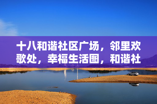 十八和谐社区广场,邻里欢歌处,幸福生活图,和谐社区邻里欢歌,幸福生活暖图 十八和谐社区广场,邻里欢歌处,幸福生活图,和谐社区邻里欢歌,幸福生活暖图